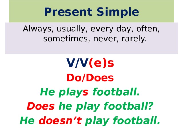 Present Simple Always, usually, every day, often, sometimes, never, rarely. V/V (e)s Do/Does He play s football. Does he play football? He doesn’t play football. 