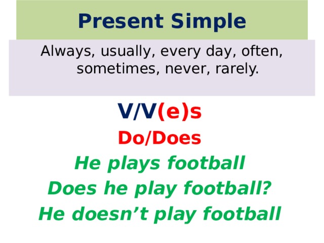 Present Simple Always, usually, every day, often, sometimes, never, rarely. V/V (e)s Do/Does He plays football Does he play football? He doesn’t play football 