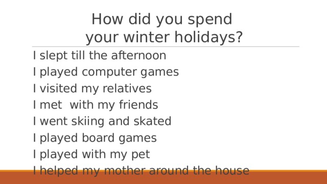 How did you spend  your winter holidays? I slept till the afternoon I played computer games I visited my relatives I met with my friends I went skiing and skated I played board games I played with my pet I helped my mother around the house 