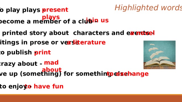 Highlighted words present plays To play plays - join us to become a member of a club - a long printed story about characters and events -  a novel writings in prose or verse - a literature to publish -  print  mad about crazy about - to give up (something) for something else - to exchange to have fun to enjoy - 