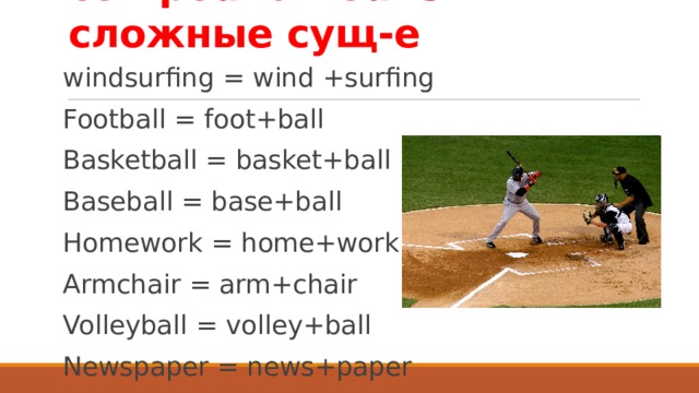 compound nouns – сложные сущ-е windsurfing = wind +surfing Football = foot+ball Basketball = basket+ball Baseball = base+ball Homework = home+work Armchair = arm+chair Volleyball = volley+ball Newspaper = news+paper compound  
