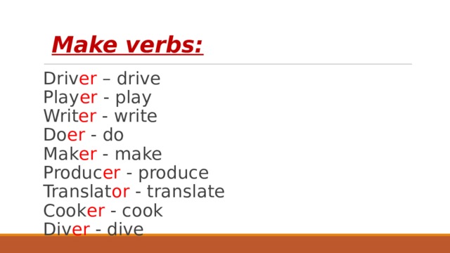  Make verbs:   Driv er – drive  Play er - play  Writ er - write  Do er - do  Mak er - make  Produc er - produce  Translat or - translate  Cook er - cook  Div er - dive 