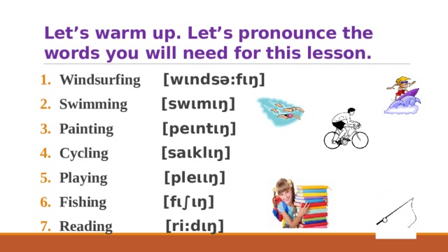 Let’s warm up. Let’s pronounce the words you will need for this lesson. Windsurfing [wιndsə:fιŋ] Swimming [swιmιŋ] Painting [peιntιŋ] Cycling [saιklιŋ] Playing [pleιιŋ] Fishing [fι∫ιŋ] Reading [ri:dιŋ]  