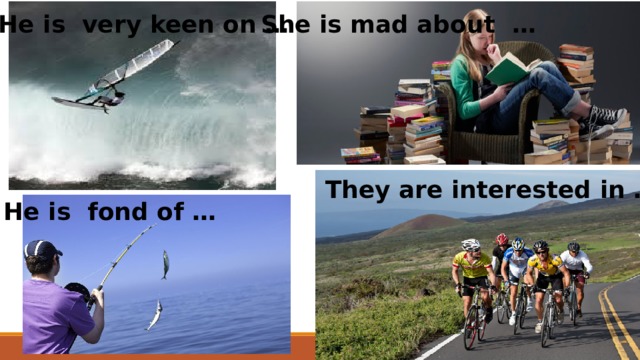 He is very keen on … She is mad about … They are interested in … He is fond of … 