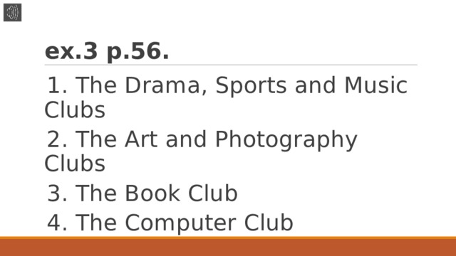 ex.3 p.56. 1. The Drama, Sports and Music Clubs 2. The Art and Photography Clubs 3. The Book Club 4. The Computer Club 