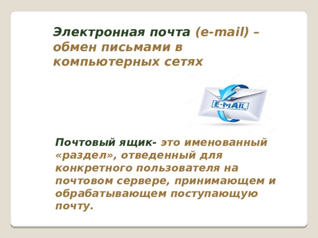 Электронная почта (e-mail) – обмен письмами в компьютерных сетях Почтовый ящик- это именованный «раздел», отведенный для конкретного пользователя на почтовом сервере, принимающем и обрабатывающем поступающую почту. 