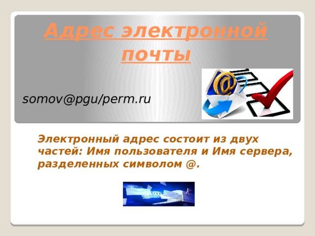 Адрес электронной почты somov@pgu/perm.ru Электронный адрес состоит из двух частей: Имя пользователя и Имя сервера, разделенных символом @. 