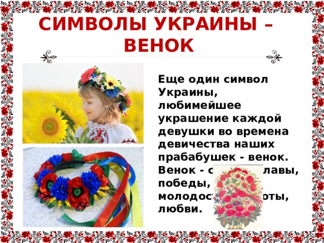 СИМВОЛЫ УКРАИНЫ –  ВЕНОК Еще один символ Украины, любимейшее украшение каждой девушки во времена девичества наших прабабушек - венок. Венок - символ славы, победы, успеха; молодости, чистоты, любви. 