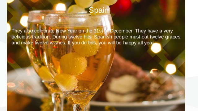 Spain They also celebrate New Year on the 31st of December. They have a very delicious tradition. During twelve hits, Spanish people must eat twelve grapes and make twelve wishes. If you do this, you will be happy all year. 