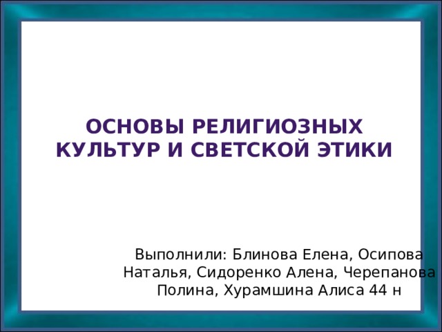 Основы религиозных культур и светской этики   Выполнили: Блинова Елена, Осипова Наталья, Сидоренко Алена, Черепанова Полина, Хурамшина Алиса 44 н 