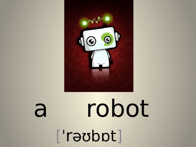 a robot [ ˈ r əʊbɒt ] 