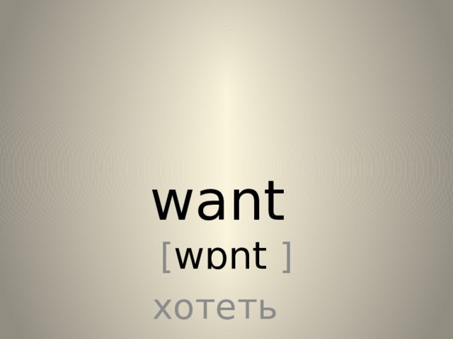 want [ wɒnt  ] хотеть 