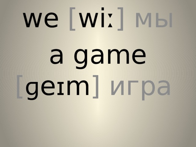 we [ wiː ] мы a game [ ɡ e ɪ m ] игра 