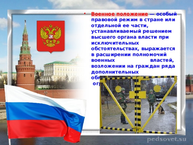 Военное положение — особый правовой режим в стране или отдельной ее части, устанавливаемый решением высшего органа власти при исключительных обстоятельствах, выражается в расширении полномочий военных властей, возложении на граждан ряда дополнительных обязанностей и определенных ограничений.  
