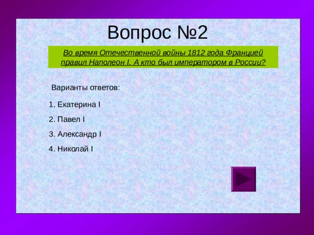 Во время Отечественной войны 1812 года Францией правил Наполеон I. А кто был императором в России? 1. Екатерина I  2. Павел I 3. Александр I 4. Николай I 