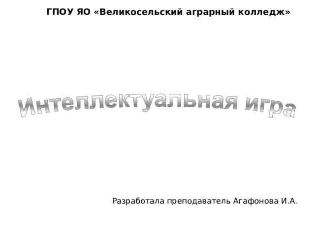 ГПОУ ЯО «Великосельский аграрный колледж» Разработала преподаватель Агафонова И.А. 