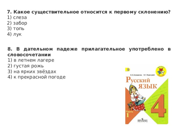 7. Какое существительное относится к первому склонению? 1) слеза 2) забор 3) топь 4) лук 8. В дательном падеже прилагательное употреблено в словосочетании 1) в летнем лагере 2) густая рожь 3) на ярких звёздах 4) к прекрасной погоде 