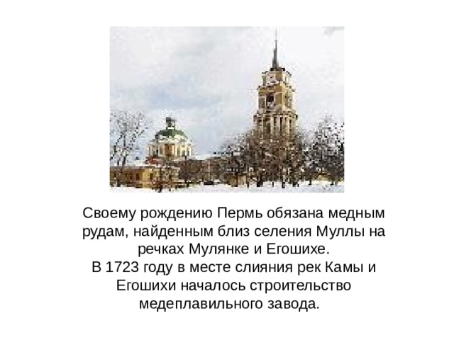 Своему рождению Пермь обязана медным рудам, найденным близ селения Муллы на речках Мулянке и Егошихе. В 1723 году в месте слияния рек Камы и Егошихи началось строительство медеплавильного завода.   