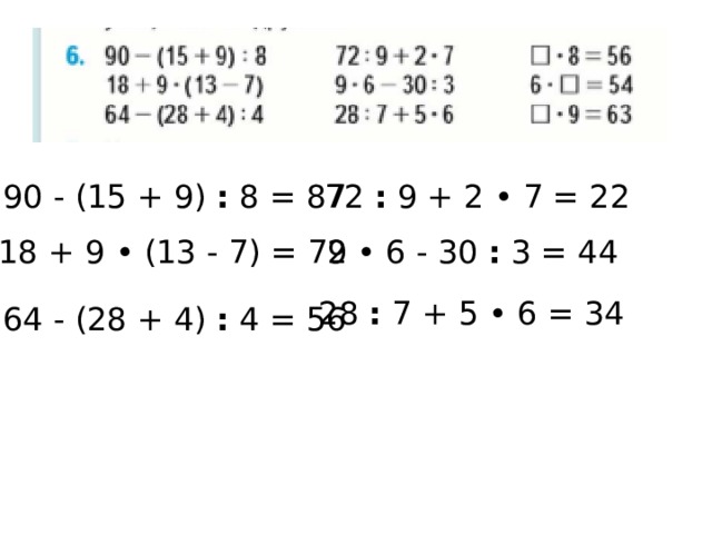 90 - (15 + 9)  :  8 = 87 72  :  9 + 2 • 7 = 22 18 + 9 • (13 - 7) = 72 9 • 6 - 30  :  3 = 44  28  :  7 + 5 • 6 = 34 64 - (28 + 4)  :  4 = 56 