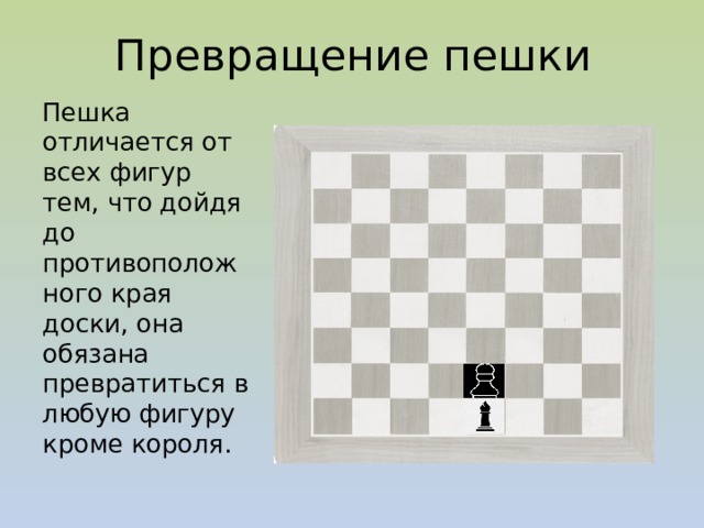 Превращение пешки Пешка отличается от всех фигур тем, что дойдя до противоположного края доски, она обязана превратиться в любую фигуру кроме короля. 