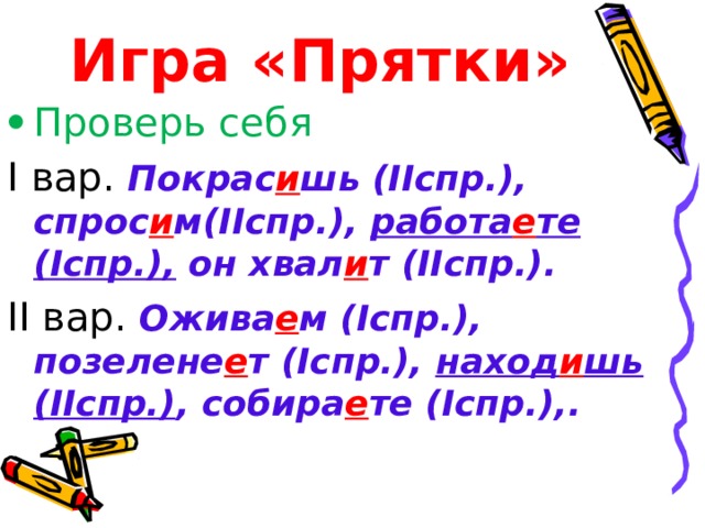 Игра «Прятки» Проверь себя I вар. Покрас и шь (IIспр.), спрос и м(IIспр.), работа е те (Iспр.), он хвал и т (IIспр.). II вар. Ожива е м (Iспр.), позелене е т (Iспр.), наход и шь (IIспр.) , собира е те (Iспр.),. 