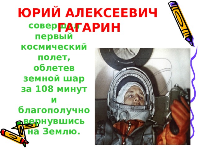 ЮРИЙ АЛЕКСЕЕВИЧ  ГАГАРИН  совершил первый космический полет, облетев земной шар за 108 минут и благополучно вернувшись на Землю. 