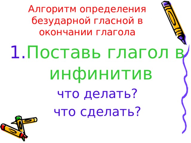Алгоритм определения безударной гласной в окончании глагола 1. Поставь глагол в инфинитив что делать? что сделать? 