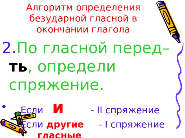 Алгоритм определения безударной гласной в окончании глагола 2. По гласной перед– ть , определи спряжение.  Если и   - II спряжение  Если другие  - I спряжение    гласные 