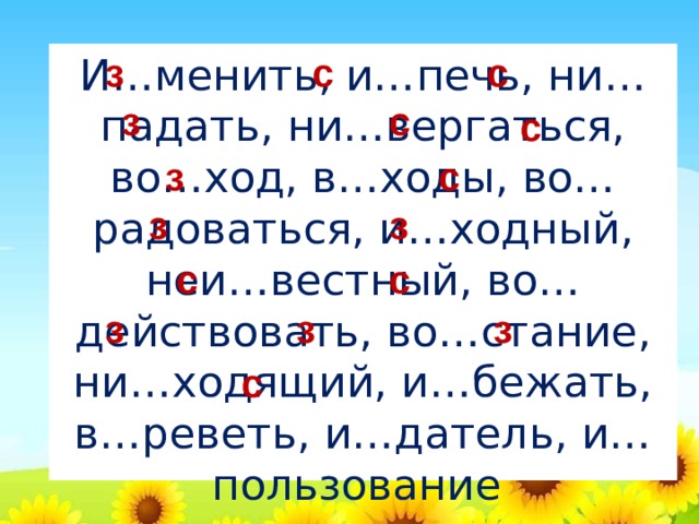 И…менить, и…печь, ни…падать, ни…вергаться, во…ход, в…ходы, во…радоваться, и…ходный, неи…вестный, во…действовать, во…стание, ни…ходящий, и…бежать, в…реветь, и…датель, и…пользование з с с з с с с з з з с с з з з с 