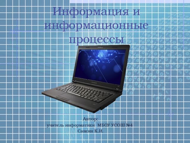 Информация и информационные процессы Автор: учитель информатики МБОУ УСОШ №4 Савкин К.И. 
