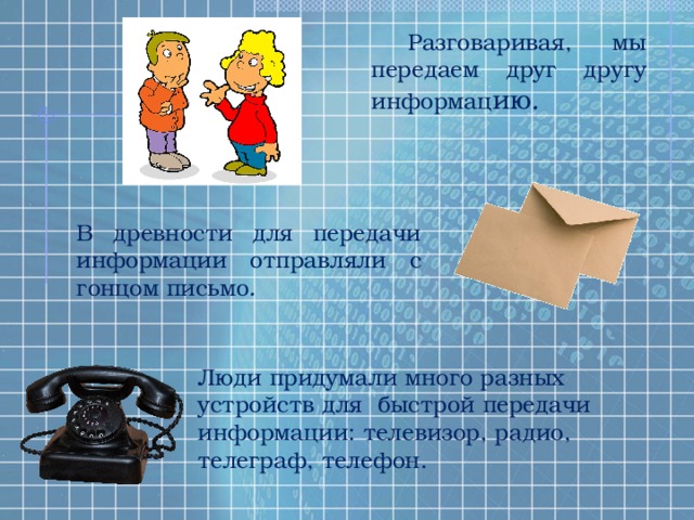Разговаривая, мы передаем друг другу информац ию . В древности для передачи информации отправляли с гонцом письмо . Люди придумали много разных устройств для быстрой передачи информации: телевизор, радио, телеграф, телефон. 