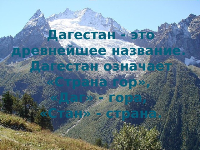 Дагестан - это древнейшее название.  Дагестан означает «Страна гор»,  «Даг» - гора,  «Стан» - страна. 