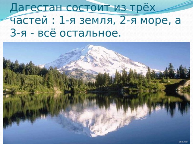 Дагестан состоит из трёх частей : 1-я земля, 2-я море, а 3-я - всё остальное. 