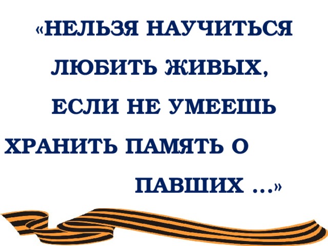 «НЕЛЬЗЯ НАУЧИТЬСЯ ЛЮБИТЬ ЖИВЫХ,   ЕСЛИ НЕ УМЕЕШЬ ХРАНИТЬ ПАМЯТЬ О ПАВШИХ ...» 