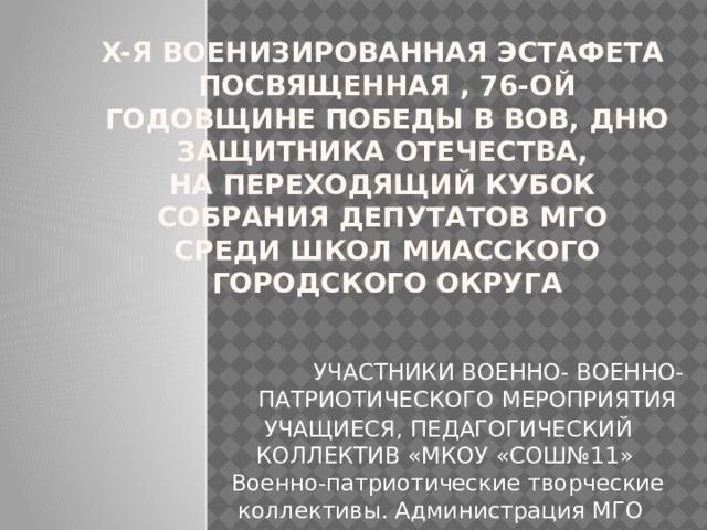 X-я Военизированная эстафета  посвященная , 76-ой годовщине Победы в ВОВ, Дню Защитника Отечества,  на переходящий кубок Собрания депутатов МГО  среди школ Миасского городского округа  УЧАСТНИКИ ВОЕННО- ВОЕННО- ПАТРИОТИЧЕСКОГО МЕРОПРИЯТИЯ УЧАЩИЕСЯ, ПЕДАГОГИЧЕСКИЙ КОЛЛЕКТИВ «МКОУ «СОШ№11» Военно-патриотические творческие коллективы. Администрация МГО 