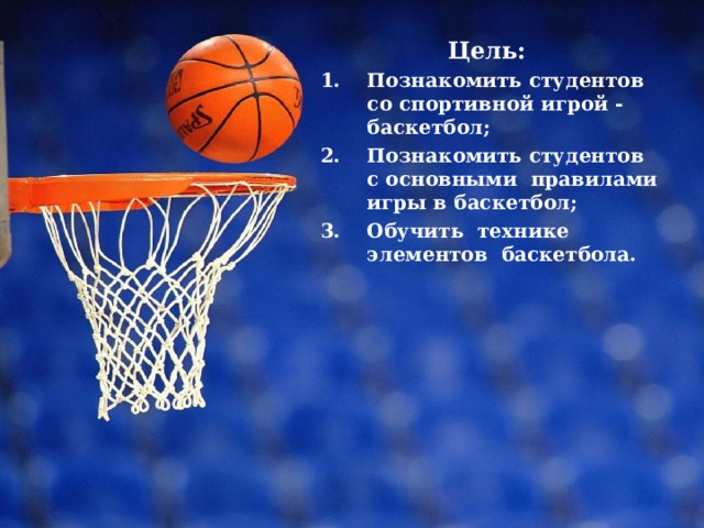 Цель: Познакомить студентов со спортивной игрой - баскетбол; Познакомить студентов с основными правилами игры в баскетбол; Обучить технике элементов баскетбола. 