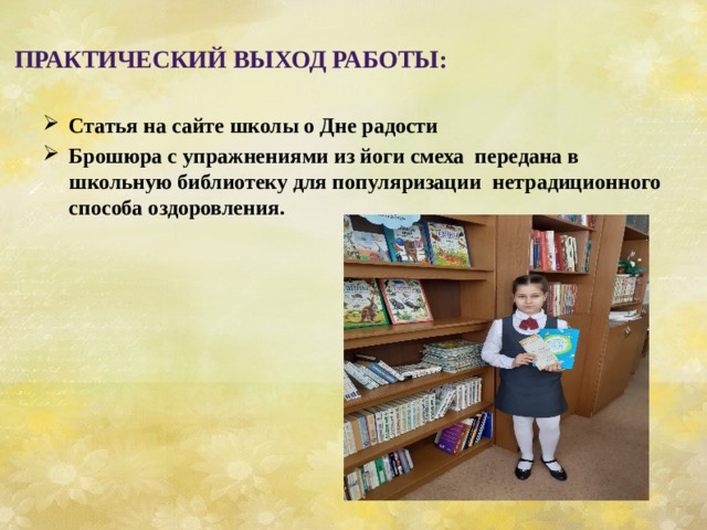    Статья на сайте школы о Дне радости Брошюра с упражнениями из йоги смеха передана в школьную библиотеку для популяризации нетрадиционного способа оздоровления.       Практический выход работы: 