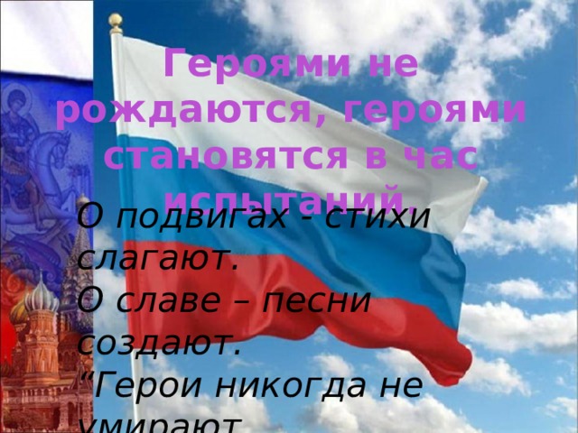 Героями не рождаются, героями становятся в час испытаний. О подвигах - стихи слагают.  О славе – песни создают.  “Герои никогда не умирают,  Герои в нашей памяти живут!” 