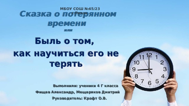 МБОУ СОШ №65/23 г.Пенза Сказка о потерянном времени или Быль о том, как научиться его не терять Выполнили: ученики 4 Г класса Фищев Александр, Мещеряков Дмитрий Руководитель: Крафт О.В. Пенза, 2019 