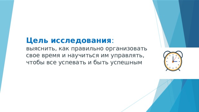 Цель исследования :  выяснить, как правильно организовать свое время и научиться им управлять, чтобы все успевать и быть успешным 