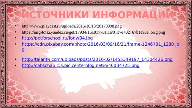 ИСТОЧНИКИ ИНФОРМАЦИИ http://www.playcast.ru/uploads/2016/10/13/20179998.png  https://img-fotki.yandex.ru/get/17934/161917781.1a/0_17e432_67b1e93a_orig.png  http://pptforschool.ru/fony/04.jpg  https://cdn.pixabay.com/photo/2016/03/09/16/21/frame-1246781_1280.jpg  http://talant-i.com/uploads/posts/2016-02/1455349197_14304426.png  http://cabschau.c.a.pic.centerblog.net/o/46034725.png  