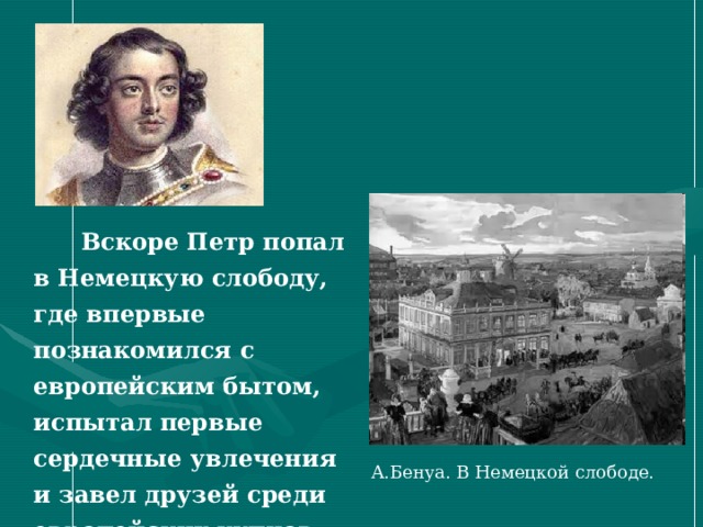  Вскоре Петр попал в Немецкую слободу, где впервые познакомился с европейским бытом, испытал первые сердечные увлечения и завел друзей среди европейских купцов. А.Бенуа. В Немецкой слободе. 