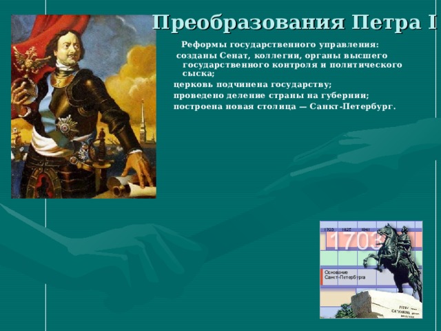 Преобразования Петра I  Реформы государственного управления:  созданы Сенат, коллегии, органы высшего государственного контроля и политического сыска; церковь подчинена государству; проведено деление страны на губернии; построена новая столица — Санкт-Петербург.  