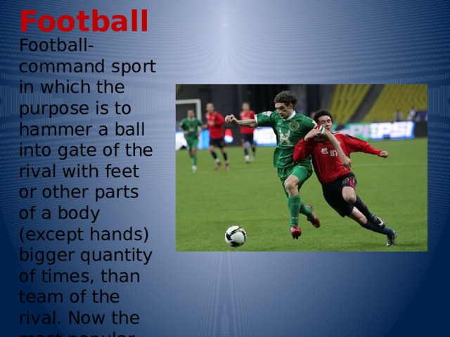 Football Football-command sport in which the purpose is to hammer a ball into gate of the rival with feet or other parts of a body (except hands) bigger quantity of times, than team of the rival. Now the most popular and mass sport in the world 