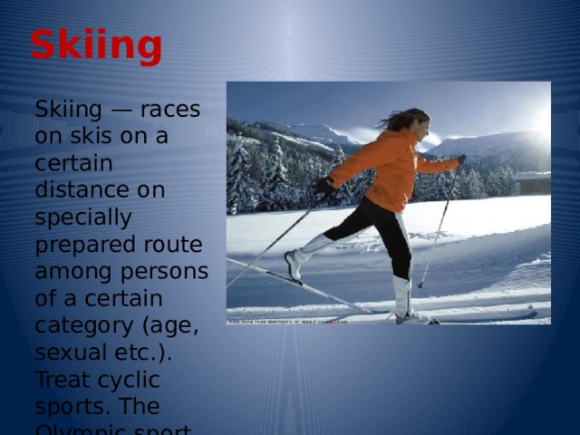 Skiing Skiing — races on skis on a certain distance on specially prepared route among persons of a certain category (age, sexual etc.). Treat cyclic sports. The Olympic sport since 1924. 