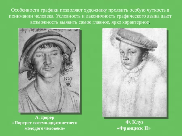 Особенности графики позволяют художнику проявить особую чуткость в понимании человека. Условность и лаконичность графического языка дают возможность выявить самое главное, ярко характерное . А. Дюрер «Портрет восемнадцатилетнего молодого человека» Ф. Клуэ «Франциск II» 