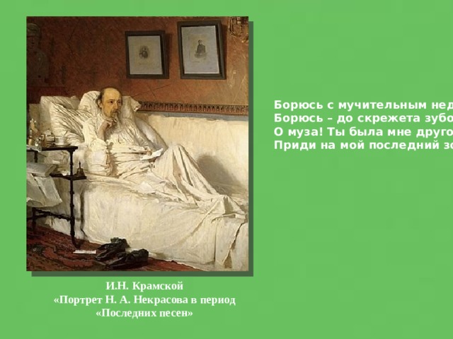 Борюсь с мучительным недугом, Борюсь – до скрежета зубов…. О муза! Ты была мне другом, Приди на мой последний зов!.. И.Н. Крамской «Портрет Н. А. Некрасова в период «Последних песен» 