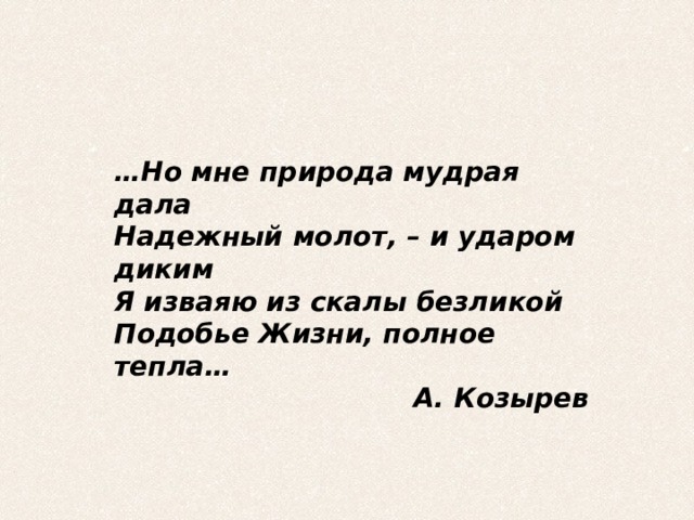 … Но мне природа мудрая дала  Надежный молот, – и ударом диким  Я изваяю из скалы безликой  Подобье Жизни, полное тепла… А. Козырев 