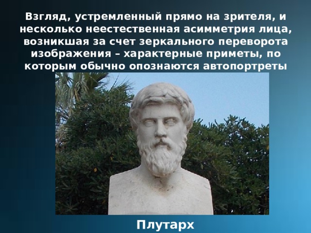 Взгляд, устремленный прямо на зрителя, и несколько неестественная асимметрия лица, возникшая за счет зеркального переворота изображения – характерные приметы, по которым обычно опознаются автопортреты Плутарх 