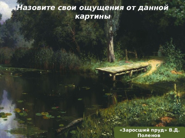 Назовите свои ощущения от данной картины «Заросший пруд» В.Д. Поленов 
